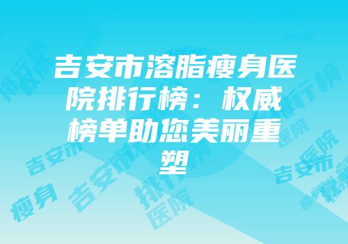 吉安市溶脂瘦身医院排行榜：权威榜单助您美丽重塑