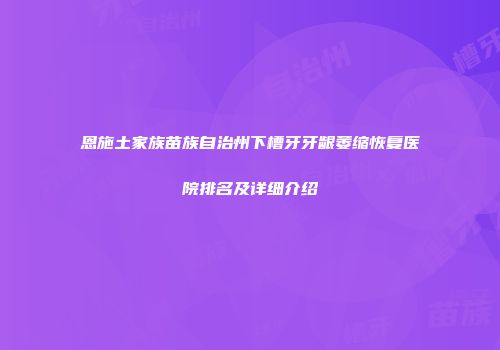 恩施土家族苗族自治州下槽牙牙龈萎缩恢复医院排名及详细介绍