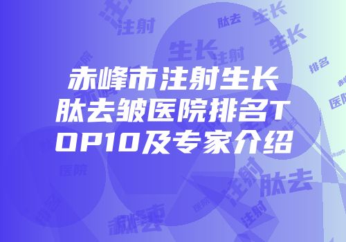 赤峰市注射生长肽去皱医院排名TOP10及专家介绍