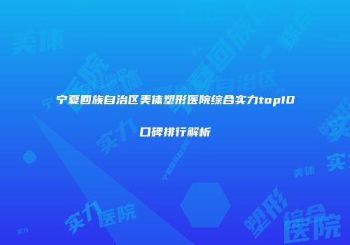 宁夏回族自治区美体塑形医院综合实力top10口碑排行解析