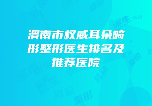 渭南市权威耳朵畸形整形医生排名及推荐医院