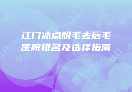 江门冰点脱毛去唇毛医院排名及选择指南
