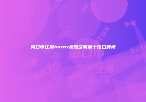 周口市注射botox瘦脸医院前十强口碑榜