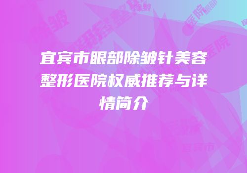 宜宾市眼部除皱针美容整形医院权威推荐与详情简介
