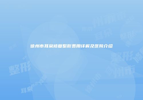 徐州市耳朵修复整形费用详解及医院介绍