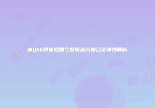 唐山市假体隆眉弓整形医院排名及详情解析