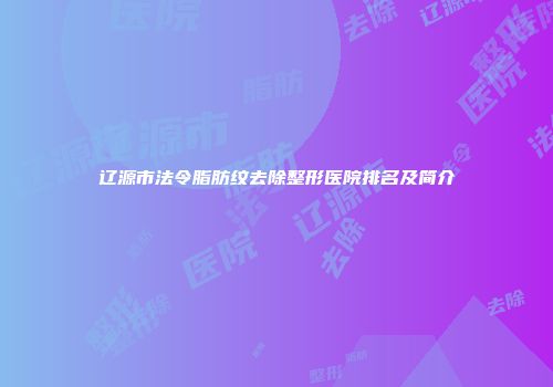 辽源市法令脂肪纹去除整形医院排名及简介