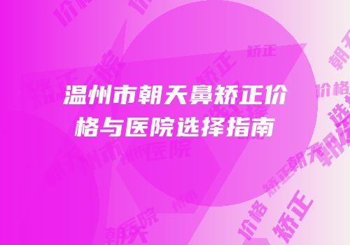温州市朝天鼻矫正价格与医院选择指南