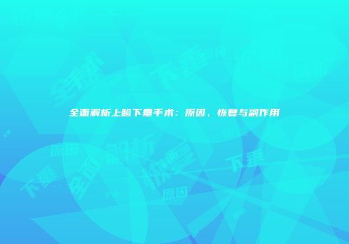 全面解析上睑下垂手术：原因、恢复与副作用