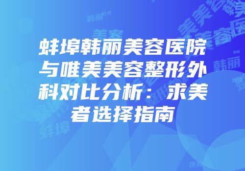 蚌埠韩丽美容医院与唯美美容整形外科对比分析：求美者选择指南