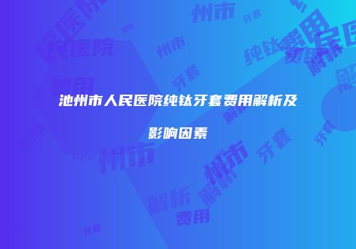 池州市人民医院纯钛牙套费用解析及影响因素