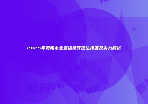 2025年贵阳市全瓷搭桥牙医生排名及实力解析