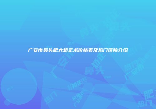 广安市鼻头肥大矫正术价格表及热门医院介绍