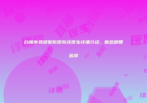 白银市耳部整形医院及医生详细介绍，助您明智选择