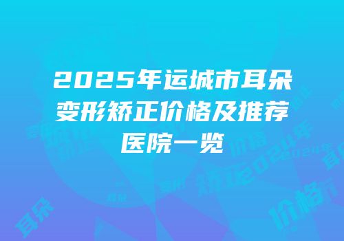 2025年运城市耳朵变形矫正价格及推荐医院一览