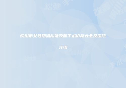 铜川市女性阴道松弛改善手术价格大全及医院介绍