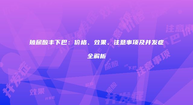 玻尿酸丰下巴：价格、效果、注意事项及并发症全解析