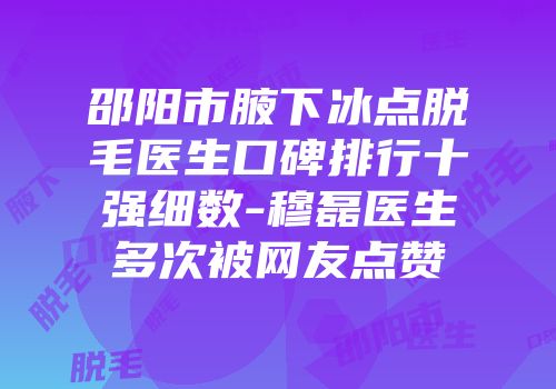 邵阳市腋下冰点脱毛医生口碑排行十强细数-穆磊医生多次被网友点赞