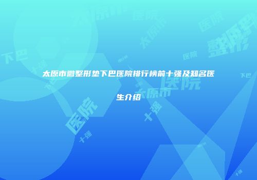 太原市微整形垫下巴医院排行榜前十强及知名医生介绍