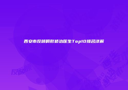 西安市反颌畸形矫治医生Top10排名详解