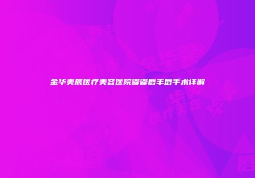 金华美辰医疗美容医院嘟嘟唇丰唇手术详解