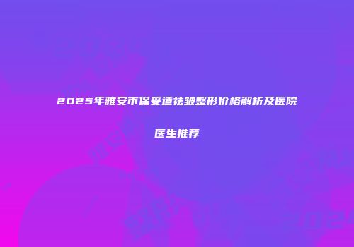 2025年雅安市保妥适祛皱整形价格解析及医院医生推荐