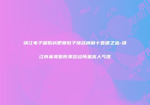 靖江电子吸脂减肥瘦肚子排名榜前十靠谱之选-靖江市莱美整形美容诊所是高人气医