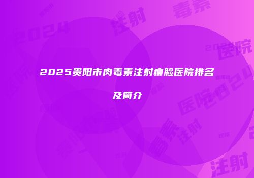 2025贵阳市肉毒素注射瘦脸医院排名及简介