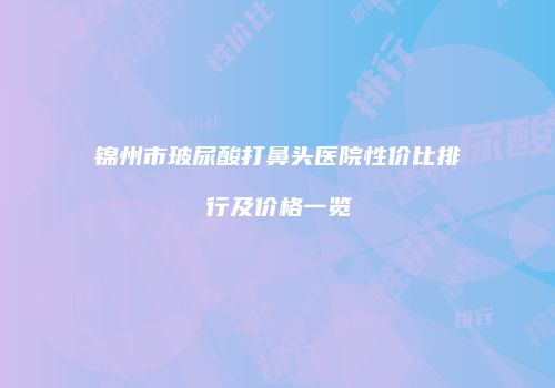 锦州市玻尿酸打鼻头医院性价比排行及价格一览