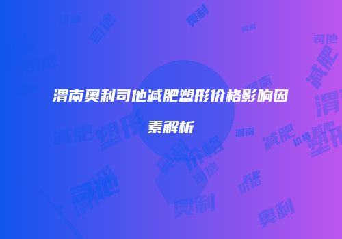 渭南奥利司他减肥塑形价格影响因素解析