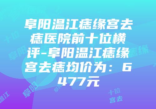 阜阳温江痣缘宫去痣医院前十位横评-阜阳温江痣缘宫去痣均价为：6477元