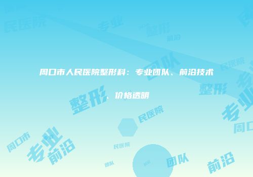 周口市人民医院整形科：专业团队、前沿技术、价格透明