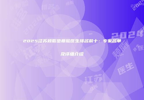 2025江苏颊脂垫瘦脸医生排名前十：专家名单及详细介绍