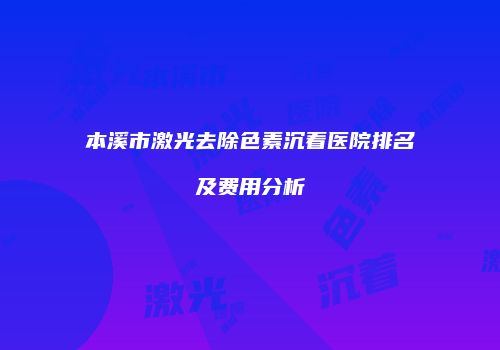 本溪市激光去除色素沉着医院排名及费用分析