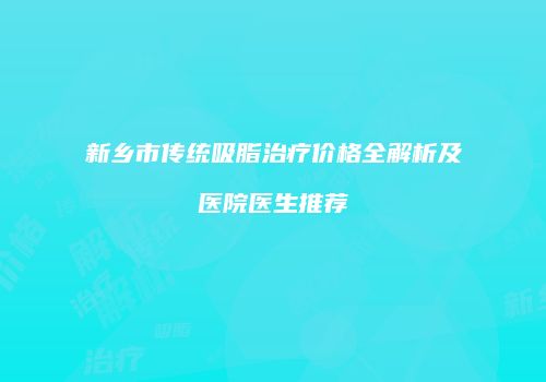 新乡市传统吸脂治疗价格全解析及医院医生推荐