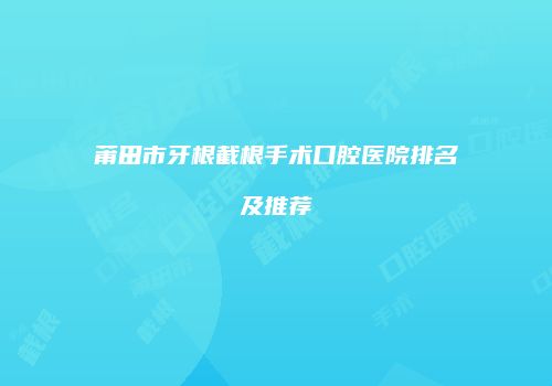 莆田市牙根截根手术口腔医院排名及推荐