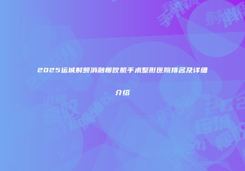 2025运城射频消融瘦咬肌手术整形医院排名及详细介绍