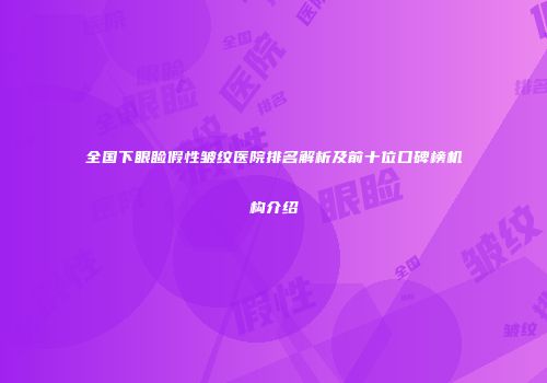 全国下眼睑假性皱纹医院排名解析及前十位口碑榜机构介绍