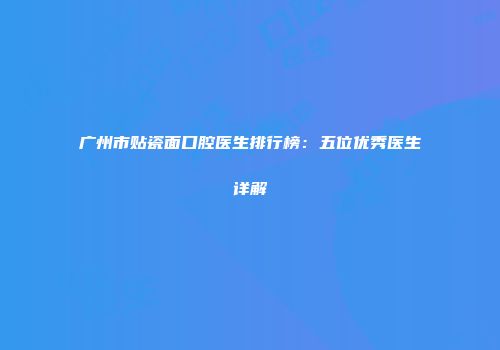 广州市贴瓷面口腔医生排行榜：五位优秀医生详解