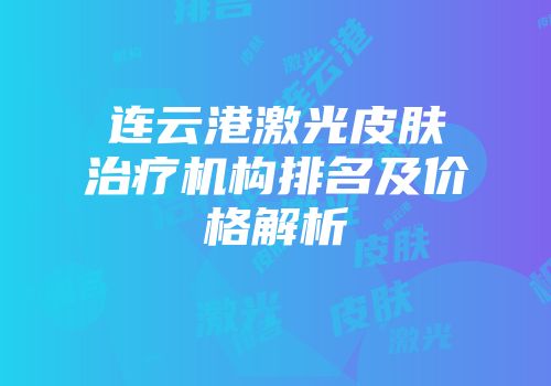 连云港激光皮肤治疗机构排名及价格解析
