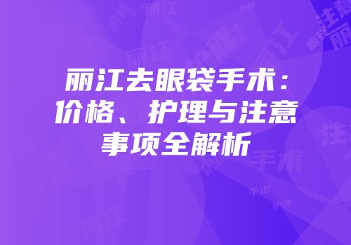 丽江去眼袋手术：价格、护理与注意事项全解析