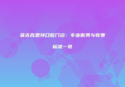延吉百思特口腔门诊：专业服务与收费标准一览