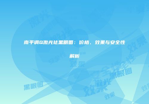南平调Q激光祛黑眼圈：价格、效果与安全性解析