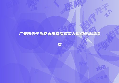 广安市光子治疗太田痣医院实力盘点与选择指南