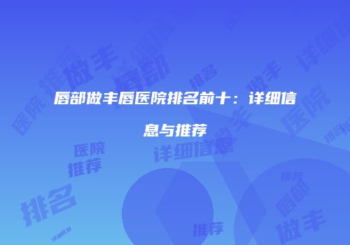 唇部做丰唇医院排名前十：详细信息与推荐