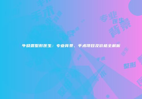 牛晓露整形医生：专业背景、手术项目及价格全解析