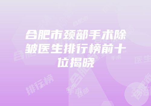 合肥市颈部手术除皱医生排行榜前十位揭晓