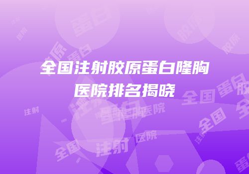 全国注射胶原蛋白隆胸医院排名揭晓