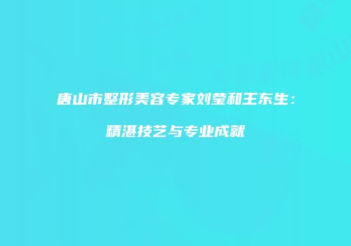 唐山市整形美容专家刘莹和王东生：精湛技艺与专业成就