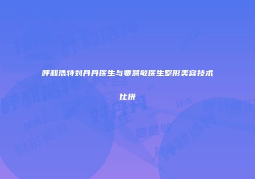 呼和浩特刘丹丹医生与贾慧敏医生整形美容技术比拼